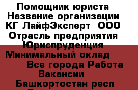 Помощник юриста › Название организации ­ КГ ЛайфЭксперт, ООО › Отрасль предприятия ­ Юриспруденция › Минимальный оклад ­ 45 000 - Все города Работа » Вакансии   . Башкортостан респ.,Баймакский р-н